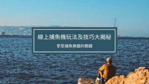 線上捕魚機玩法及技巧大揭秘|享受捕魚樂趣的關鍵